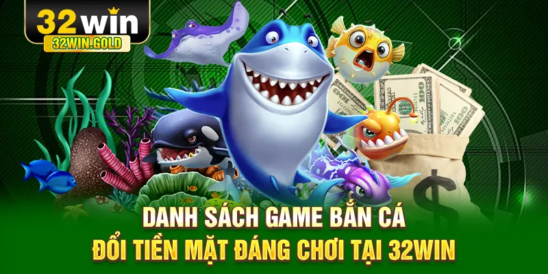 Danh sách game bắn cá đổi tiền mặt đáng chơi tại 32WIN