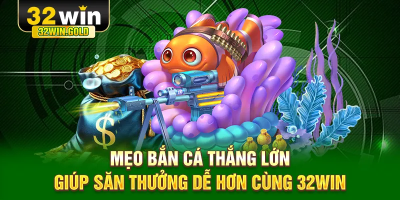 Mẹo bắn c&aacute; thắng lớn gi&uacute;p săn thưởng dễ hơn c&ugrave;ng 32WIN