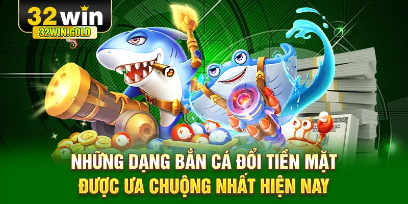 Những dạng bắn cá đổi tiền mặt được ưa chuộng nhất hiện nay