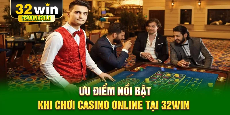 Ưu điểm nổi bật khi chơi casino online tại 32WIN&nbsp;